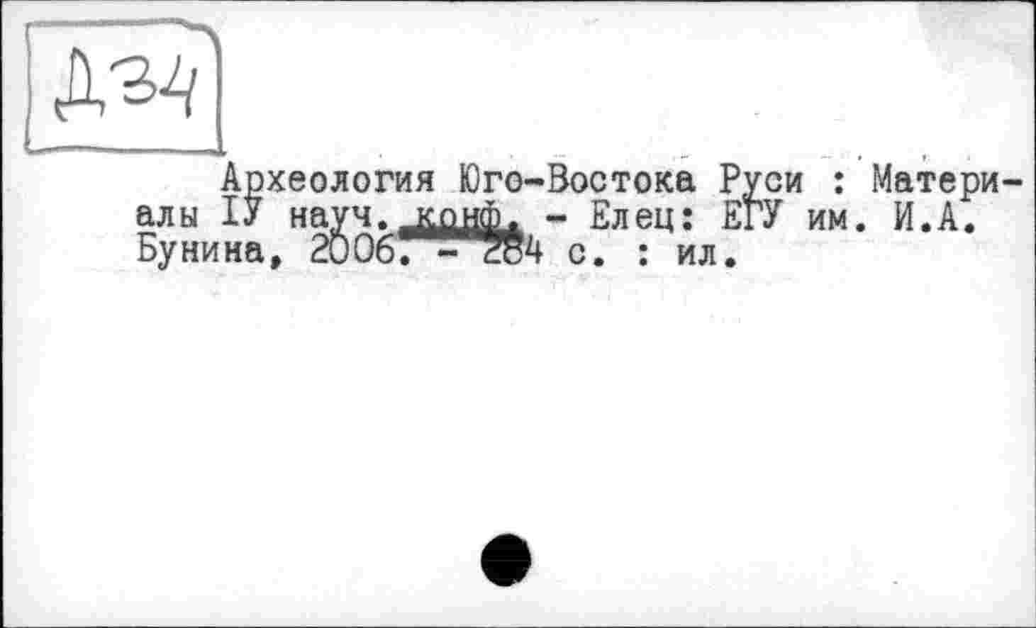 ﻿Д-з^
Востока Руси : Матери-- Елец: ЕгУ им. И.А.
'4 с. : ил.
Археология Юго-Востока Руси алы ІУ на: Бунина